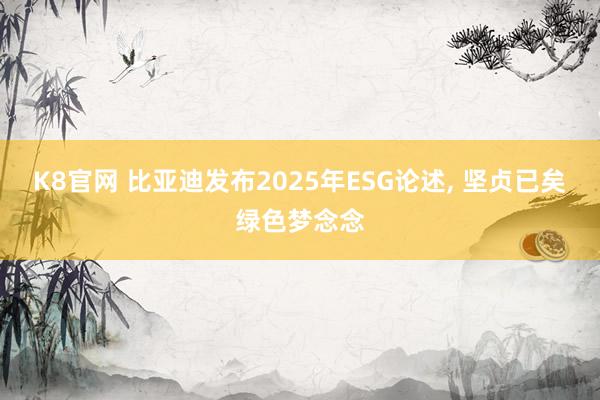 K8官网 比亚迪发布2025年ESG论述, 坚贞已矣绿色梦念念