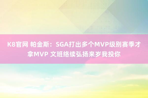 K8官网 帕金斯：SGA打出多个MVP级别赛季才拿MVP 文班络续弘扬来岁我投你