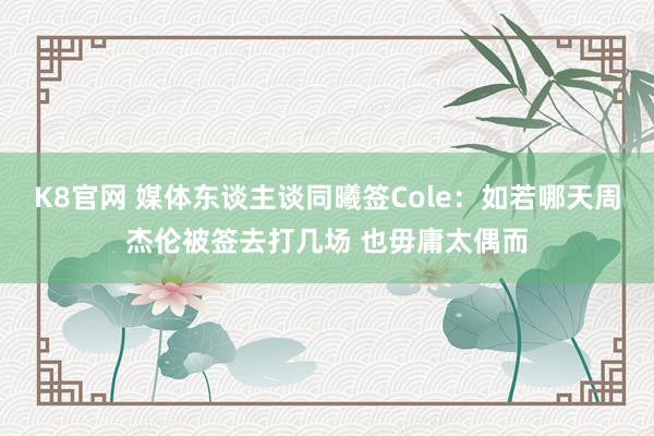 K8官网 媒体东谈主谈同曦签Cole：如若哪天周杰伦被签去打几场 也毋庸太偶而