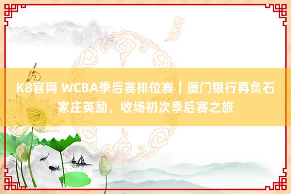 K8官网 WCBA季后赛排位赛｜厦门银行再负石家庄英励，收场初次季后赛之旅