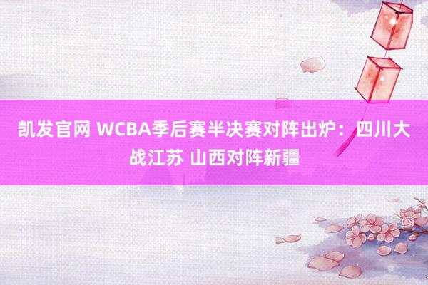 凯发官网 WCBA季后赛半决赛对阵出炉：四川大战江苏 山西对阵新疆