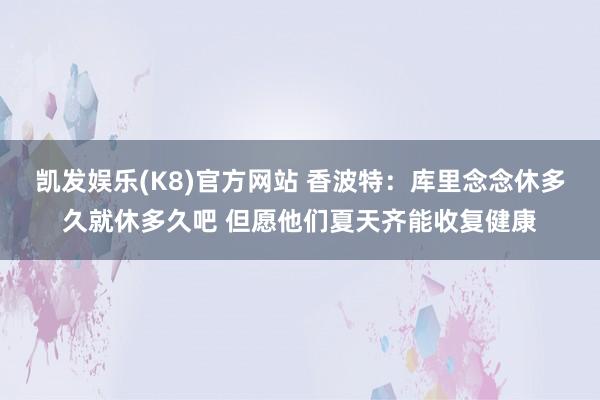 凯发娱乐(K8)官方网站 香波特：库里念念休多久就休多久吧 但愿他们夏天齐能收复健康