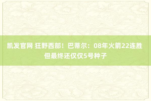 凯发官网 狂野西部！巴蒂尔：08年火箭22连胜 但最终还仅仅5号种子