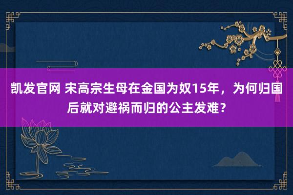 凯发官网 宋高宗生母在金国为奴15年，为何归国后就对避祸而归的公主发难？