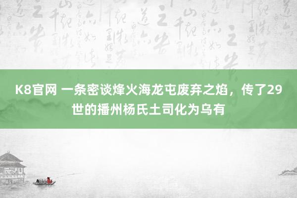 K8官网 一条密谈烽火海龙屯废弃之焰，传了29世的播州杨氏土司化为乌有