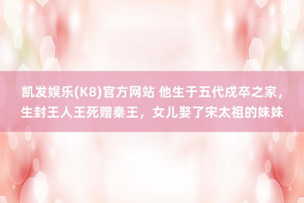 凯发娱乐(K8)官方网站 他生于五代戍卒之家，生封王人王死赠秦王，女儿娶了宋太祖的妹妹