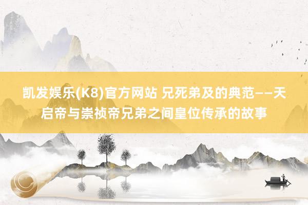 凯发娱乐(K8)官方网站 兄死弟及的典范——天启帝与崇祯帝兄弟之间皇位传承的故事