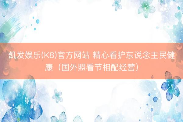 凯发娱乐(K8)官方网站 精心看护东说念主民健康（国外照看节相配经营）