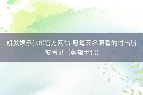 凯发娱乐(K8)官方网站 愿每又名照看的付出皆被看见（剪辑手记）