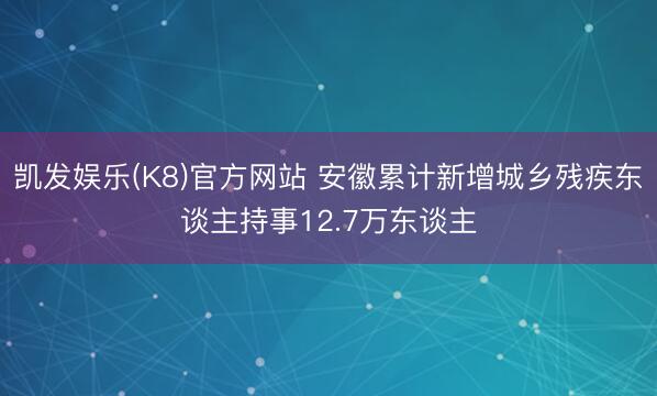 凯发娱乐(K8)官方网站 安徽累计新增城乡残疾东谈主持事12.7万东谈主