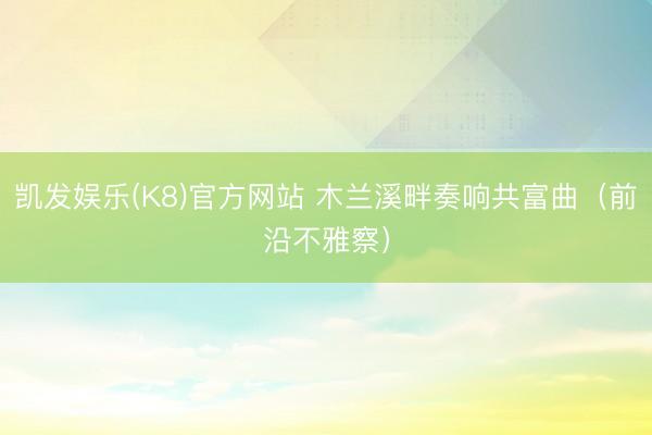 凯发娱乐(K8)官方网站 木兰溪畔奏响共富曲（前沿不雅察）