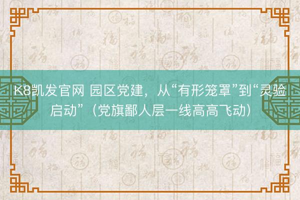K8凯发官网 园区党建，从“有形笼罩”到“灵验启动”（党旗鄙人层一线高高飞动）