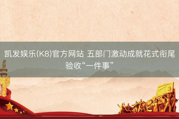 凯发娱乐(K8)官方网站 五部门激动成就花式衔尾验收“一件事”
