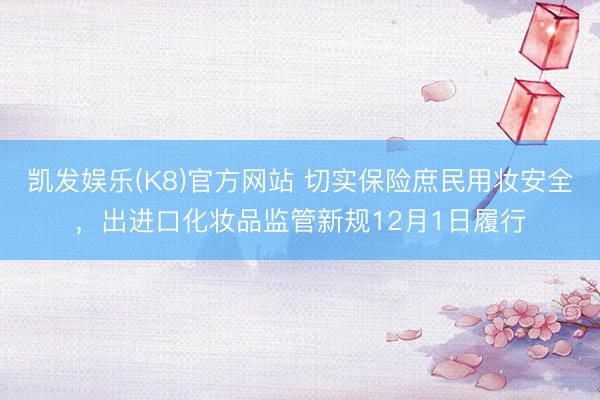 凯发娱乐(K8)官方网站 切实保险庶民用妆安全，出进口化妆品监管新规12月1日履行