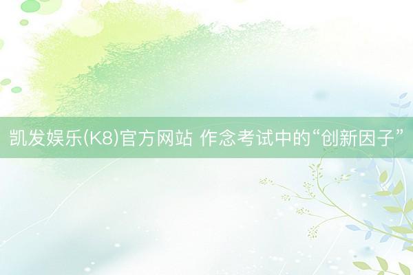 凯发娱乐(K8)官方网站 作念考试中的“创新因子”
