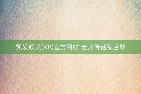 凯发娱乐(K8)官方网站 老兵传话励后辈