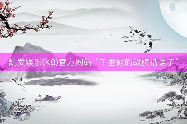 凯发娱乐(K8)官方网站 “千里默的战旗话语了”