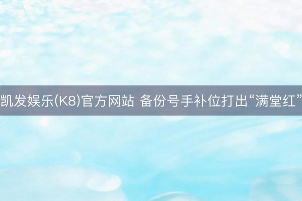 凯发娱乐(K8)官方网站 备份号手补位打出“满堂红”
