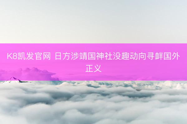K8凯发官网 日方涉靖国神社没趣动向寻衅国外正义