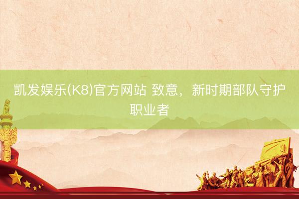 凯发娱乐(K8)官方网站 致意，新时期部队守护职业者