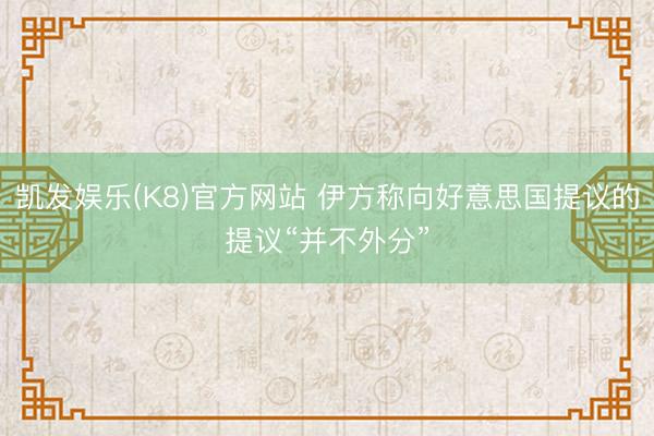 凯发娱乐(K8)官方网站 伊方称向好意思国提议的提议“并不外分”