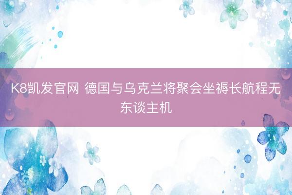 K8凯发官网 德国与乌克兰将聚会坐褥长航程无东谈主机