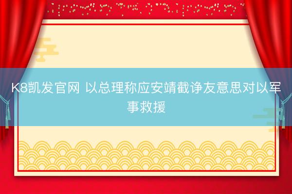 K8凯发官网 以总理称应安靖截诤友意思对以军事救援