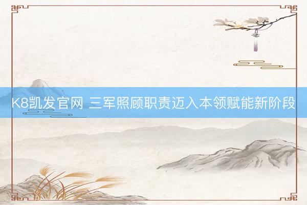 K8凯发官网 三军照顾职责迈入本领赋能新阶段