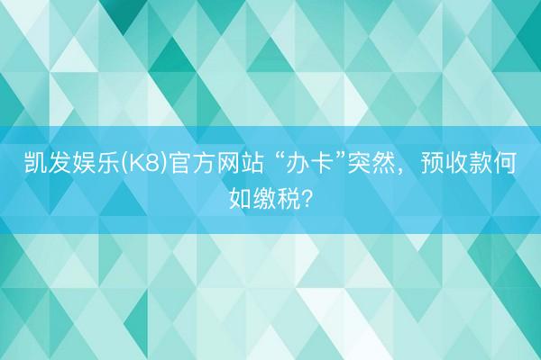 凯发娱乐(K8)官方网站 “办卡”突然，预收款何如缴税？