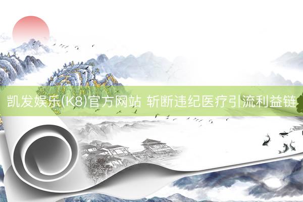 凯发娱乐(K8)官方网站 斩断违纪医疗引流利益链