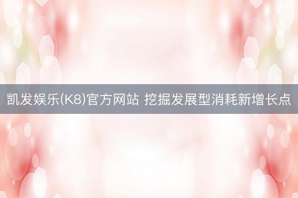 凯发娱乐(K8)官方网站 挖掘发展型消耗新增长点
