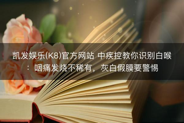 凯发娱乐(K8)官方网站 中疾控教你识别白喉：咽痛发烧不稀有，灰白假膜要警惕