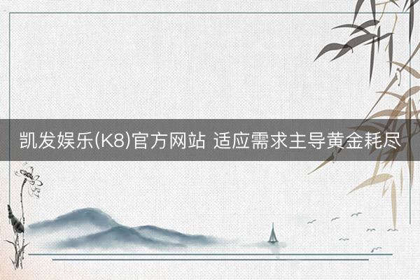 凯发娱乐(K8)官方网站 适应需求主导黄金耗尽