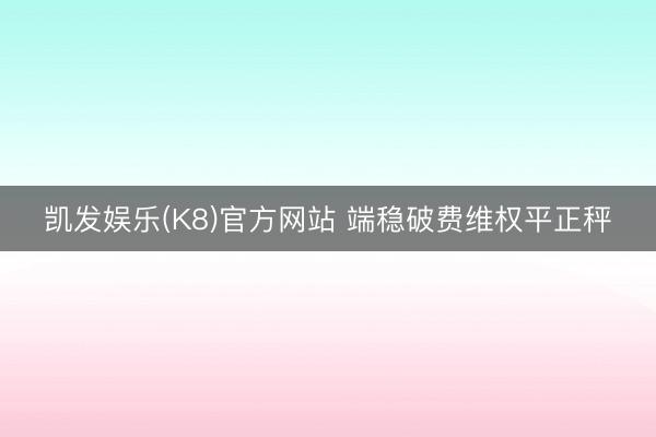 凯发娱乐(K8)官方网站 端稳破费维权平正秤