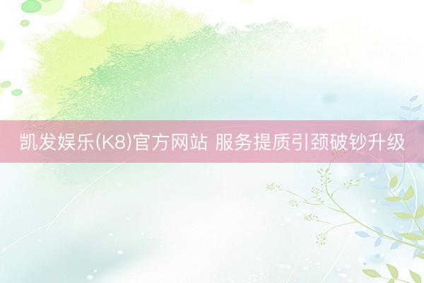 凯发娱乐(K8)官方网站 服务提质引颈破钞升级