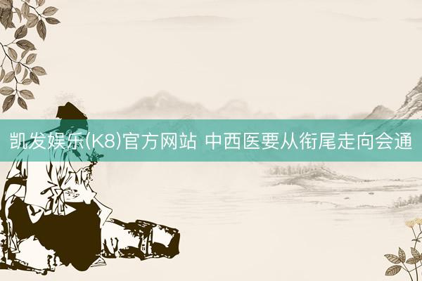 凯发娱乐(K8)官方网站 中西医要从衔尾走向会通