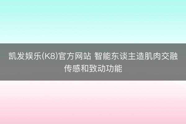 凯发娱乐(K8)官方网站 智能东谈主造肌肉交融传感和致动功能