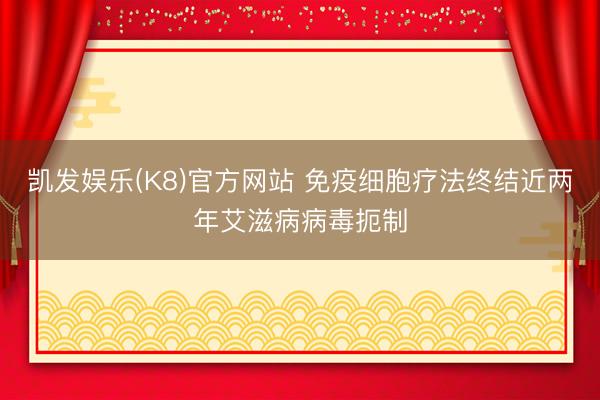 凯发娱乐(K8)官方网站 免疫细胞疗法终结近两年艾滋病病毒扼制