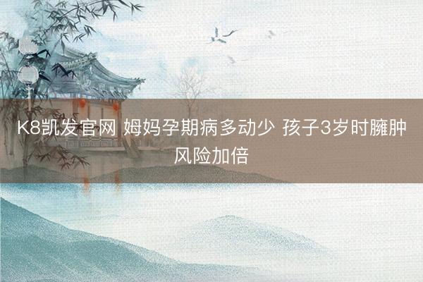 K8凯发官网 姆妈孕期病多动少 孩子3岁时臃肿风险加倍