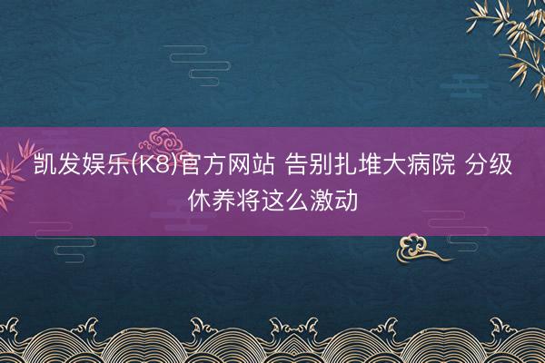 凯发娱乐(K8)官方网站 告别扎堆大病院 分级休养将这么激动