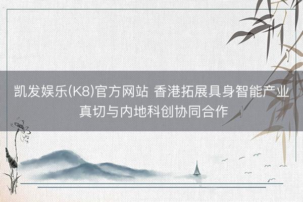 凯发娱乐(K8)官方网站 香港拓展具身智能产业 真切与内地科创协同合作