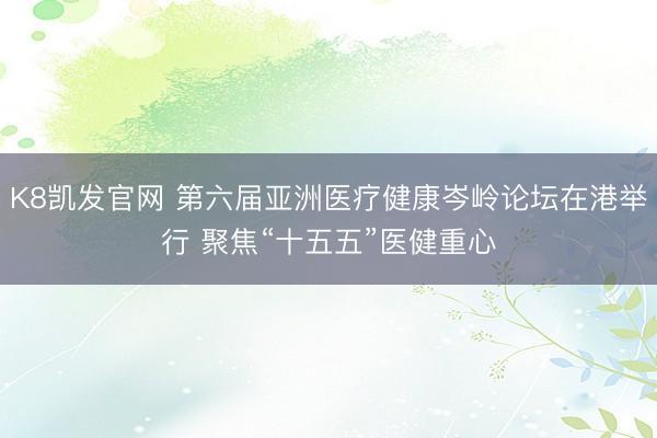 K8凯发官网 第六届亚洲医疗健康岑岭论坛在港举行 聚焦“十五五”医健重心