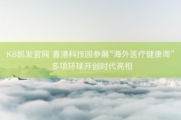 K8凯发官网 香港科技园参展“海外医疗健康周” 多项环球开创时代亮相