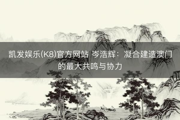 凯发娱乐(K8)官方网站 岑浩辉：凝合建造澳门的最大共鸣与协力