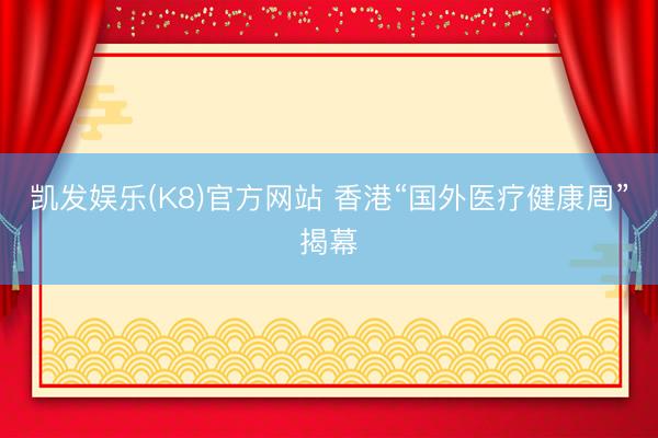 凯发娱乐(K8)官方网站 香港“国外医疗健康周”揭幕