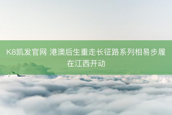 K8凯发官网 港澳后生重走长征路系列相易步履在江西开动
