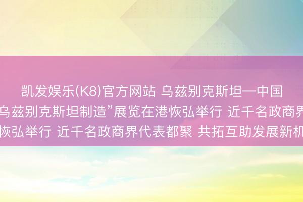 凯发娱乐(K8)官方网站 乌兹别克斯坦—中国（香港）商务论坛暨“乌兹别克斯坦制造”展览在港恢弘举行 近千名政商界代表都聚 共拓互助发展新机遇