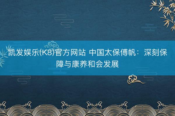 凯发娱乐(K8)官方网站 中国太保傅帆：深刻保障与康养和会发展
