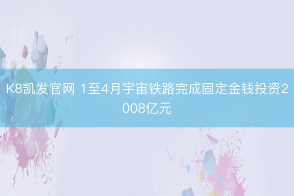 K8凯发官网 1至4月宇宙铁路完成固定金钱投资2008亿元