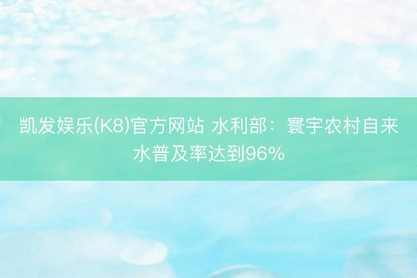 凯发娱乐(K8)官方网站 水利部：寰宇农村自来水普及率达到96%